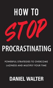 How to Stop Procrastinating: Powerful Strategies to Overcome Laziness and Multiply Your Time