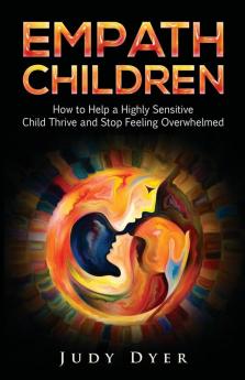 Empath Children: How to Help a Highly Sensitive Child Thrive and Stop Feeling Overwhelmed