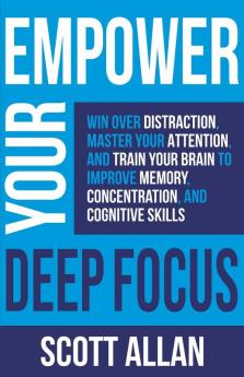 Empower Your Deep Focus: Win Over Distraction Master Your Attention and Train Your Brain to Improve Memory Concentration and Cognitive Skills (Empower Your Success)