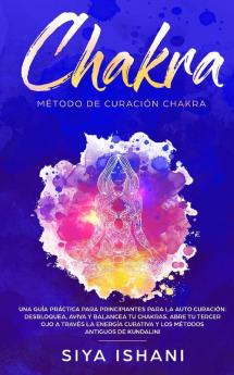 Método de Curación Chakra: Una guía práctica para principiantes para la auto curación.: Desbloquea Aviva y Balancea tu Chakras. Abre tu Tercer Ojo a ... Curativa Y los métodos antiguos de Kundalini