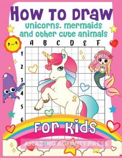 How to Draw Unicorns Mermaids and Other Cute Animals for Kids: The Step by Step Drawing Book for Kids to Learn to Draw Unicorns Mermaids and Their Magical Friends! (Boys and Girls How to Draw Books)