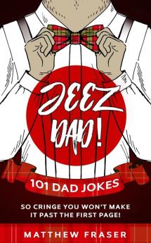 Jeez Dad! 101 Dad Jokes So Cringe You Won't Make it Past The First Page!