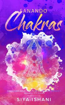 Sanando Chakras: Cómo equilibrar sus chakras irradiar energía y sanarse a sí mismo