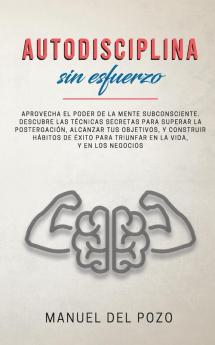 Autodisciplina sin esfuerzo: Aprovecha el poder de la mente subconsciente. Descubre las técnicas secretas para superar la postergación alcanzar tus ... para triunfar en la vida y en los negocios