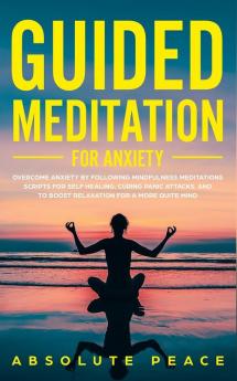 Guided Meditation For Anxiety: Overcome Anxiety by Following Mindfulness Meditations Scripts For Self Healing Curing Panic Attacks And to Boost Relaxation For a More Quite Mind.