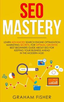 SEO Mastery: Learn Advanced Search Engine Optimization Marketing Secrets For Optimal Growth! Best Beginners Guide About SEO For Keeping your Business Ahead in The Modern Age!