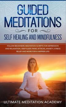 Guided Meditations for Self Healing and Mindfulness: Follow Beginners Meditation Scripts for Depression and Relaxation Deep Sleep Panic Attacks Anxiety Stress Relief and More for a Happier Life!