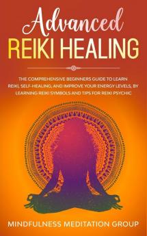 Advanced Reiki Healing: The Comprehensive Beginners Guide to Learn Reiki Self-Healing and Improve Your Energy Levels by Learning Reiki Symbols and tips for Reiki Psychic.