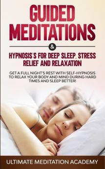 Guided Meditations & Hypnosis's for Deep Sleep Stress Relief and Relaxation: Get a Full Night's Rest with Self-Hypnosis to Relax Your Body and Mind During Hard Times and Sleep Better!