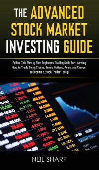 The Advanced Stock Market Investing Guide: Follow This Step by Step Beginners Trading Guide for Learning How to Trade Penny Stocks Bonds Options Forex and Shares; to Become a Stock Trader Today!