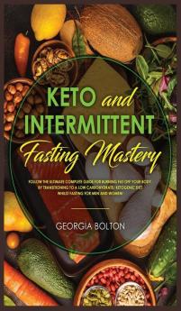 Keto and Intermittent Fasting Mastery: Follow the Ultimate Complete Guide for Burning Fat Off Your Body by Transitioning to a Low Carbohydrate/ Ketogenic Diet Whilst Fasting for Men and Women!