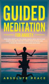 Guided Meditation For Anxiety: Overcome Anxiety by Following Mindfulness Meditations Scripts For Self Healing Curing Panic Attacks And to Boost Relaxation For a More Quite Mind.