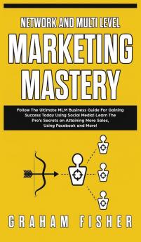 Network and Multi Level Marketing Mastery: Follow The Ultimate MLM Business Guide For Gaining Success Today Using Social Media! Learn The Pro's ... More Sales Using Facebook and More!