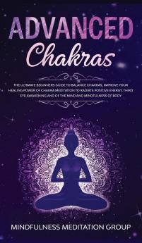 Advanced Chakras: The Ultimate Beginners Guide to Balance Chakras Improve Your Healing Power of Chakra Meditation to Radiate Positive Energy Third ... and of the Mind and Mindfulness of Body.