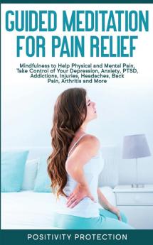 Guided Meditation for Pain Relief: Mindfulness to Help Physical and Mental Pain Take Control of Your Depression Anxiety PTSD Addictions Injuries Headaches Back Pain Arthritis and More