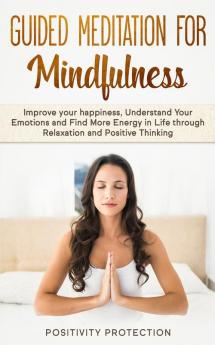 Guided Meditation For Mindfulness: Improve your happiness Understand Your Emotions and Find More Energy in Life through Relaxation and Positive Thinking