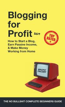 Blogging for Profit 2019: The Complete Beginners Guide on How to Start a Blog Earn Passive Income and Make Money Working from Home