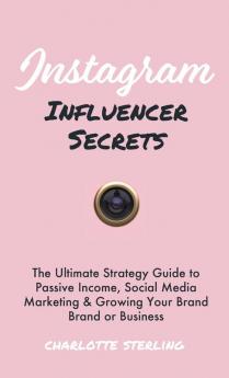 Instagram Influencer Secrets: The Ultimate Strategy Guide to Passive Income Social Media Marketing & Growing Your Personal Brand or Business