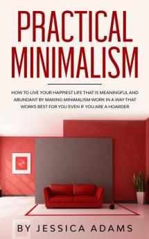 Practical Minimalism: How to Live Your Happiest Life That is Meaningful and Abundant by Making Minimalism Work in a Way That Works Best for You Even if You Are a Hoarder