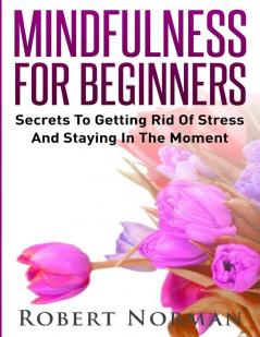 Mindfulness for Beginners: Secrets to Getting Rid of Stress and Staying in the Moment