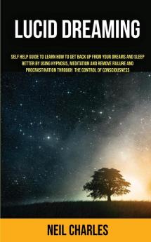 Lucid Dreaming: Self Help Guide to Learn How to Get Back Up From Your Dreams and Sleep Better by Using Hypnosis Meditation and Remove Failure and ... ... Through the Control of Consciousness