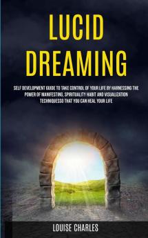 Lucid Dreaming: Self Development Guide to Take Control of Your Life by Harnessing the Power of Manifesting Spirituality Habit and Visualization Techniques So That You Can Heal Your Life