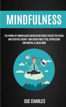 Mindfulness: The Power Of Mindfulness Meditation Codes For Better Focus And Positive Energy And Crush Pain PTSD Depression And Mental Illness Now