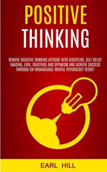 Positive Thinking: Remove Negative Thinking Attitude With Discipline Self Belief Imaging Love Gratitude and Optimism and Achieve Success Through an Unshakeable Mental Psychology Secret