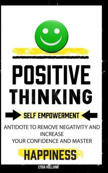 Positive Thinking: Self Empowerment Antidote To Remove Negativity And Increase Your Confidence And Master Empathy Attitude To Achieve Unshakeable Happiness