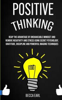 Positive Thinking: Reap the Advantage of Unshakeable Mindset and Remove Negativity and Stress Using Secret Psychology Gratitude Discipline and Powerful Imaging Techniques