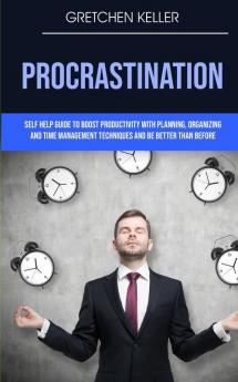 Procrastination: Self Help Guide To Boost Productivity With Planning Organizing And Time Management Techniques And Be Better Than Before