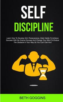 Self Discipline: Learn How To Develop Grit Perseverance Daily Habits To Achieve Success With No Drama Excuses And Change Your Mind To Endure The Obstacle In Your Way So You Can't Get Hurt