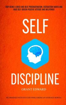 Self Discipline: Stop Being A Child And Beat Procrastination Distraction Habits And Have Self-driven Positive Attitude And Willpower (Be Obsessed With Success While Being An Average Mortal)