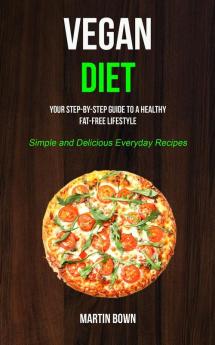 Vegan Diet: Your Step-by-Step Guide to a Healthy Fat-Free Lifestyle (Simple and Delicious Everyday Recipes)