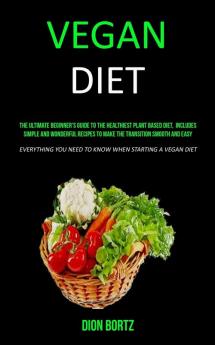 Vegan Diet: The Ultimate Beginner's Guide to the Healthiest Plant Based Diet Includes Simple and Wonderful Recipes to Make the Transition Smooth and ... You Need to Know When Starting a Vegan Diet)