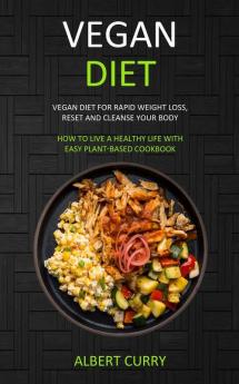 Vegan Diet: Vegan Diet for Rapid Weight Loss Reset and Cleanse Your Body (How to Live a Healthy Life With Easy Plant-based Cookbook)