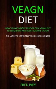 Vegan Diet: How to Lose Weight Forever On a Vegan Diet for Beginners and Boost Immune System (The Ultimate Vegan Recipe Book for Beginners)