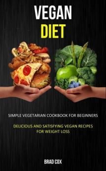 Vegan Diet: Simple Vegetarian Cookbook for Beginners (Delicious and Satisfying Vegan Recipes for Weight Loss)