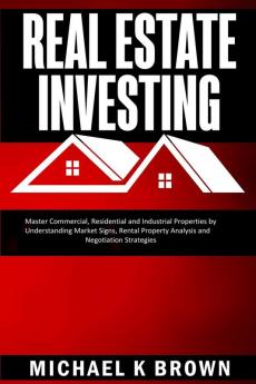 Real Estate Investing: Master Commercial Residential and Industrial Properties by Understanding Market Signs Rental Property Analysis and Negotiation Strategies