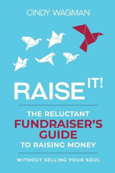 Raise It!: The Reluctant Fundraiser's Guide to Raising Money Without Selling Your Soul