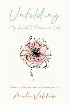 Unfolding My Wild & Precious Life: A Memoir of Transformation Surrender & Joy