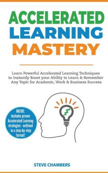 Accelerated Learning: Learn Powerful Accelerated Learning Techniques to Instantly Boost your Ability to Learn & Remember Any Topic for Academic Work & Business Success (Bonus: Exam Mastery)