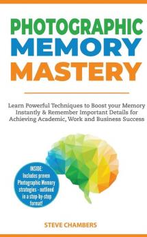 Photographic Memory Mastery: Learn Powerful Techniques to Boost your Memory Instantly & Remember Important Details for Achieving Academic Work and Business Success (Bonus Lessons on Focus)