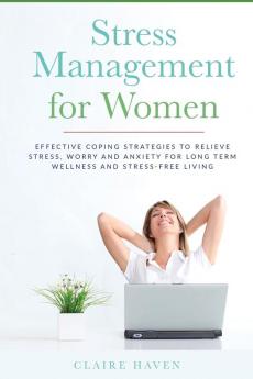 Stress Management for Women: Effective Coping Strategies to Relieve Stress Worry and Anxiety for Long Term Wellness and Stress-Free Living