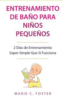 Entrenamiento de Baño para Niños Pequeños [Toddler Potty Training]: 2 Días de Entrenamiento Súper Simple Que Sí Funciona [Incredibly Simple 2-Day Potty Training That Works]