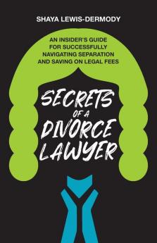 Secrets of a Divorce Lawyer: An Insider's Guide for Successfully Navigating Separation and Saving on Legal Fees