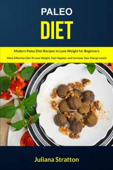 Paleo Diet: Modern Paleo Diet Recipes to Lose Weight for Beginners (Most Effective Diet to Lose Weight Feel Happier and Increase Your Energy Levels): 1 (Paleo Recipes Cookbook)