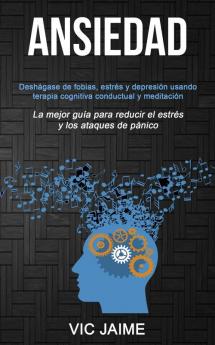 Ansiedad: Deshágase de fobias estrés y depresión usando terapia cognitiva conductual y meditación (La mejor guía para reducir el estrés y los ataques de pánico)