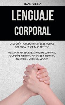 Lenguaje corporal: Una guía para dominar el lenguaje corporal y ser más exitoso (Mentiras necesarias lenguaje corporal pequeñas mentiras grandes y mentiras que usted quería escuchar)