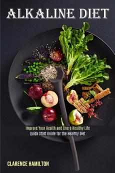 Alkaline Diet: Improve Your Health and Live a Healthy Life (Quick Start Guide for the Healthy Diet)